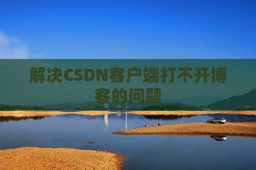 解决CSDN客户端打不开博客的问题